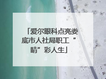 爱尔眼科点亮娄底市人社局职工“睛”彩人生